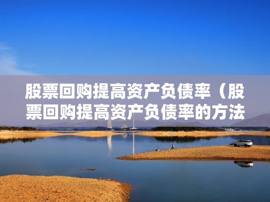 股票回购提高资产负债率（股票回购提高资产负债率的方法）