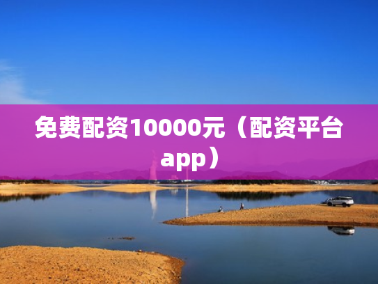 免费配资10000元（配资平台app）
