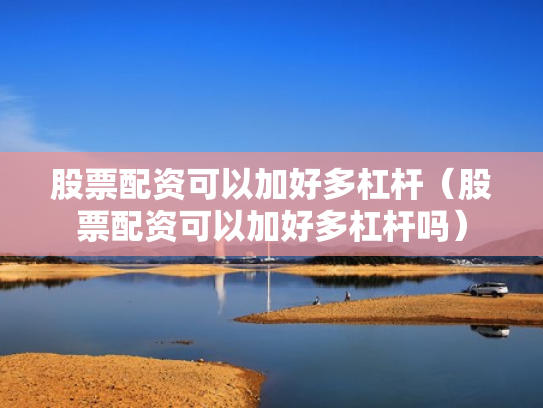 股票配资可以加好多杠杆（股票配资可以加好多杠杆吗）