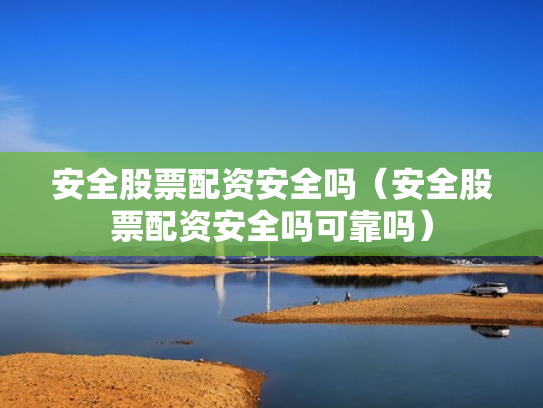 安全股票配资安全吗（安全股票配资安全吗可靠吗）