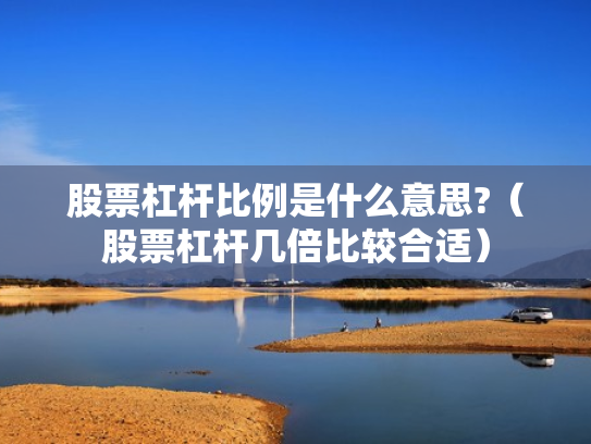 股票杠杆比例是什么意思?（股票杠杆几倍比较合适）