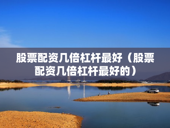 股票配资几倍杠杆最好（股票配资几倍杠杆最好的）