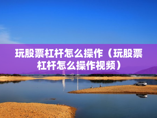 玩股票杠杆怎么操作（玩股票杠杆怎么操作视频）