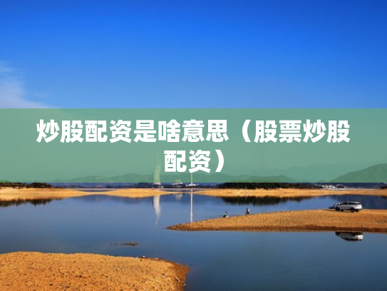 炒股配资是啥意思（股票炒股配资）
