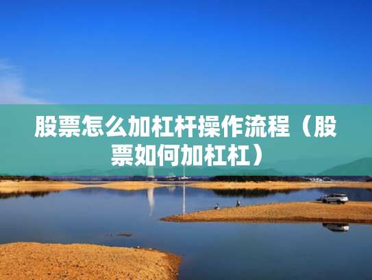 股票怎么加杠杆操作流程（股票如何加杠杠）