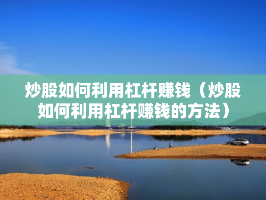 炒股如何利用杠杆赚钱（炒股如何利用杠杆赚钱的方法）