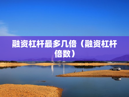 融资杠杆最多几倍（融资杠杆倍数）