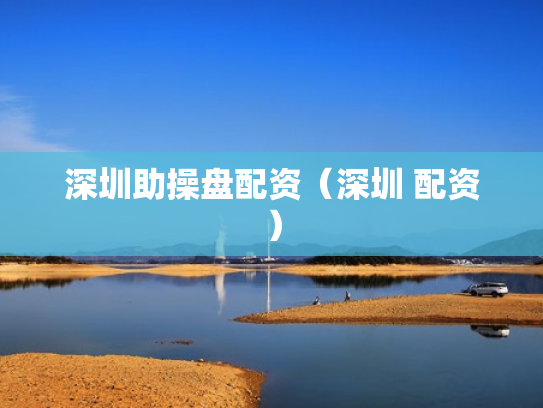 深圳助操盘配资（深圳 配资）