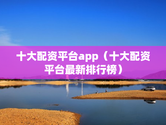 十大配资平台app（十大配资平台最新排行榜）