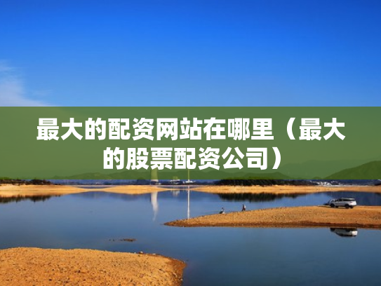 最大的配资网站在哪里（最大的股票配资公司）