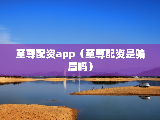 至尊配资app（至尊配资是骗局吗）