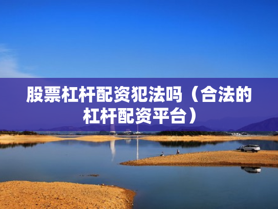 股票杠杆配资犯法吗（合法的杠杆配资平台）