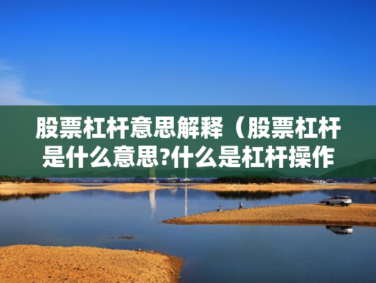 股票杠杆意思解释（股票杠杆是什么意思?什么是杠杆操作）