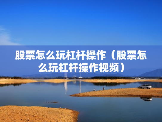 股票怎么玩杠杆操作（股票怎么玩杠杆操作视频）
