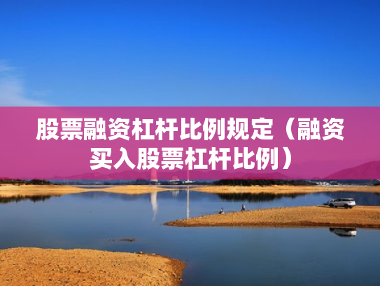 股票融资杠杆比例规定（融资买入股票杠杆比例）