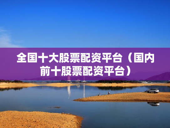 全国十大股票配资平台（国内前十股票配资平台）