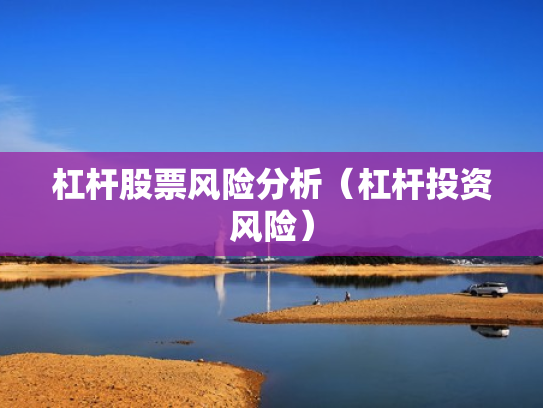 杠杆股票风险分析（杠杆投资风险）