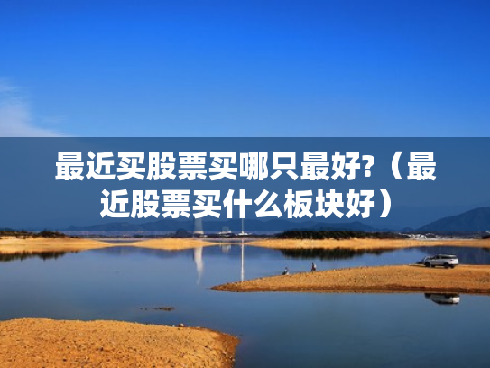 最近买股票买哪只最好?（最近股票买什么板块好）