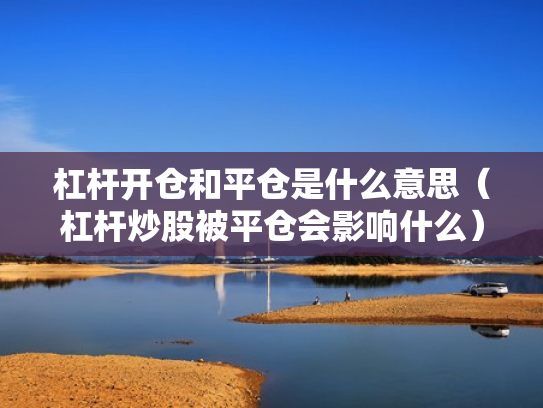 杠杆开仓和平仓是什么意思（杠杆炒股被平仓会影响什么）