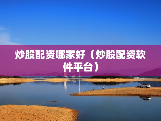 炒股配资哪家好（炒股配资软件平台）