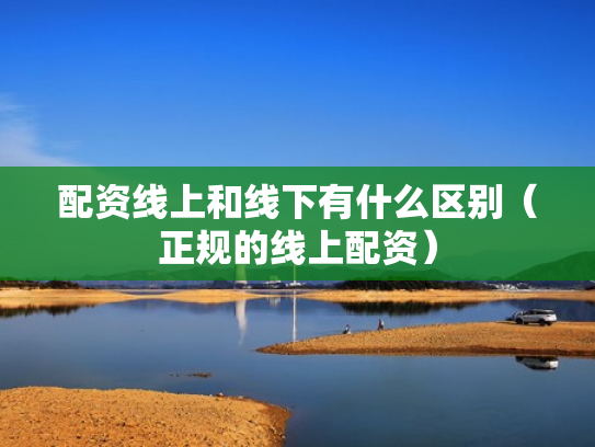 配资线上和线下有什么区别（正规的线上配资）