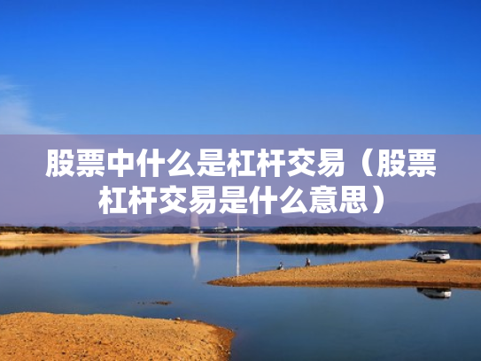 股票中什么是杠杆交易（股票杠杆交易是什么意思）