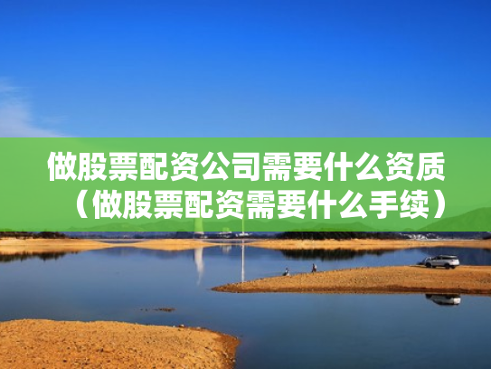 做股票配资公司需要什么资质（做股票配资需要什么手续）