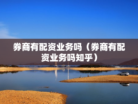 券商有配资业务吗（券商有配资业务吗知乎）