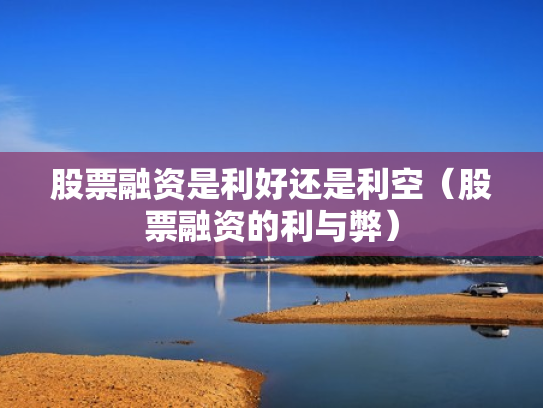股票融资是利好还是利空（股票融资的利与弊）