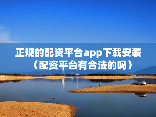 正规的配资平台app下载安装（配资平台有合法的吗）