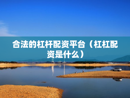 合法的杠杆配资平台（杠杠配资是什么）