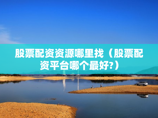 股票配资资源哪里找（股票配资平台哪个最好?）