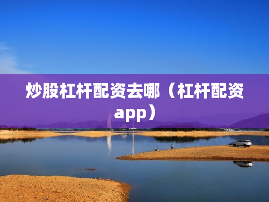 炒股杠杆配资去哪（杠杆配资app）