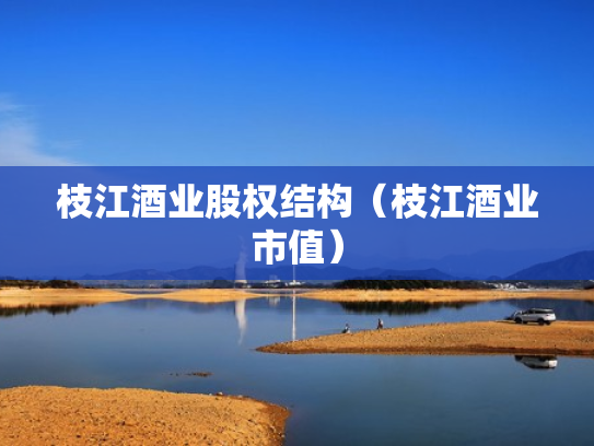枝江酒业股权结构（枝江酒业市值）