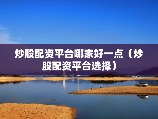 炒股配资平台哪家好一点（炒股配资平台选择）