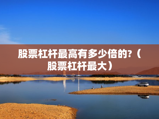 股票杠杆最高有多少倍的?（股票杠杆最大）
