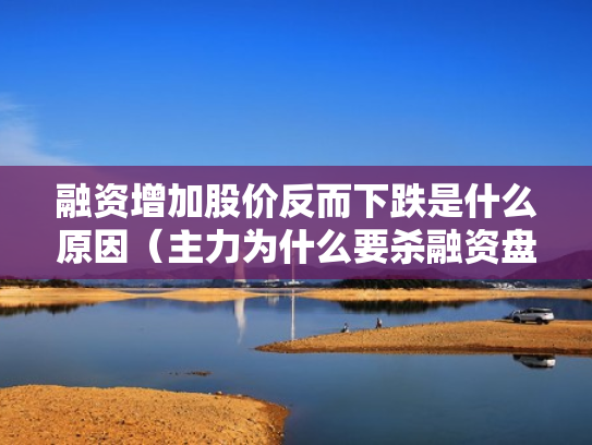 融资增加股价反而下跌是什么原因（主力为什么要杀融资盘）