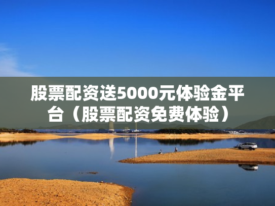 股票配资送5000元体验金平台（股票配资免费体验）