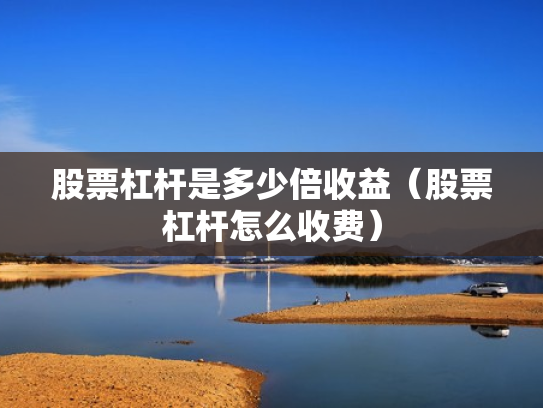 股票杠杆是多少倍收益（股票杠杆怎么收费）