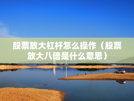 股票放大杠杆怎么操作（股票放大八倍是什么意思）