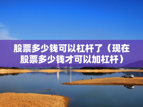 股票多少钱可以杠杆了（现在股票多少钱才可以加杠杆）
