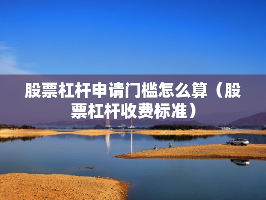 股票杠杆申请门槛怎么算（股票杠杆收费标准）