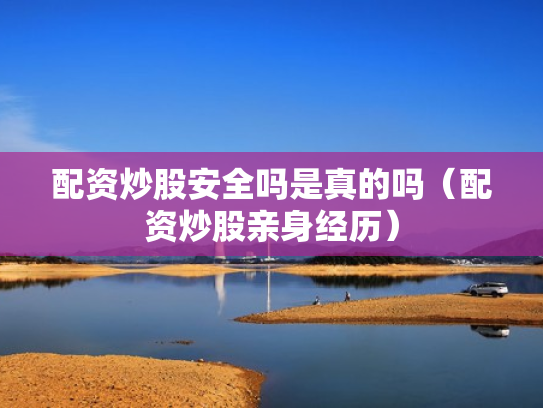配资炒股安全吗是真的吗（配资炒股亲身经历）
