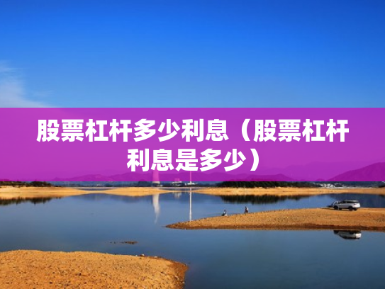 股票杠杆多少利息（股票杠杆利息是多少）