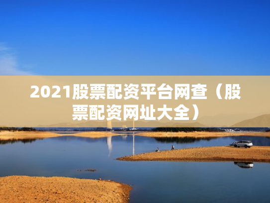 2021股票配资平台网查（股票配资网址大全）