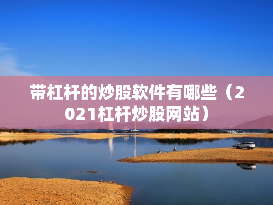带杠杆的炒股软件有哪些（2021杠杆炒股网站）