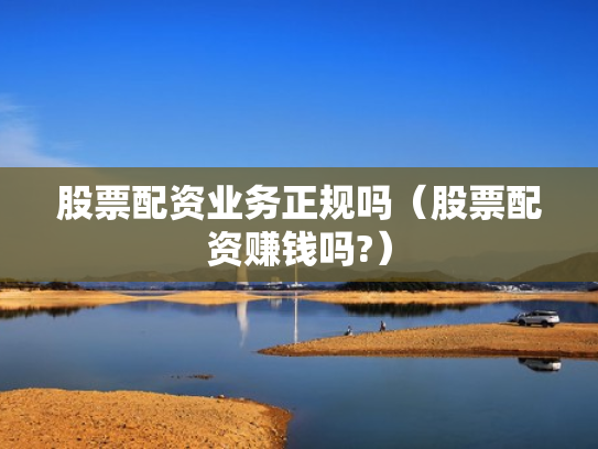 股票配资业务正规吗（股票配资赚钱吗?）