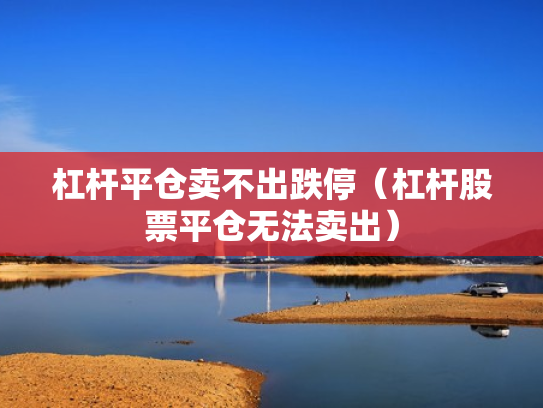 杠杆平仓卖不出跌停（杠杆股票平仓无法卖出）
