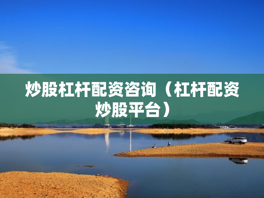 炒股杠杆配资咨询（杠杆配资炒股平台）