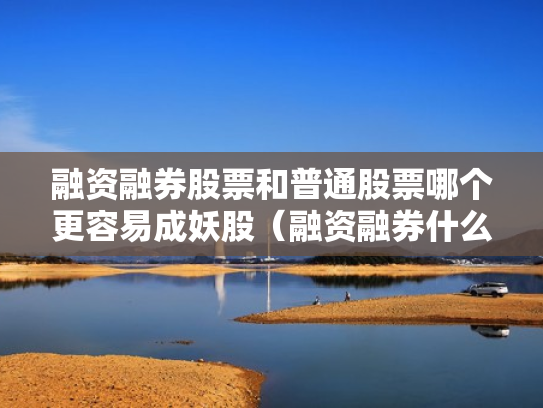 融资融券股票和普通股票哪个更容易成妖股（融资融券什么区别）